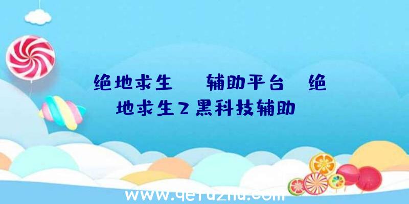 「绝地求生rng辅助平台」|绝地求生2黑科技辅助